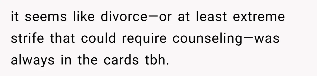 it seems like divorce—or at least extreme strife that could require counseling—was always in the cards tbh.