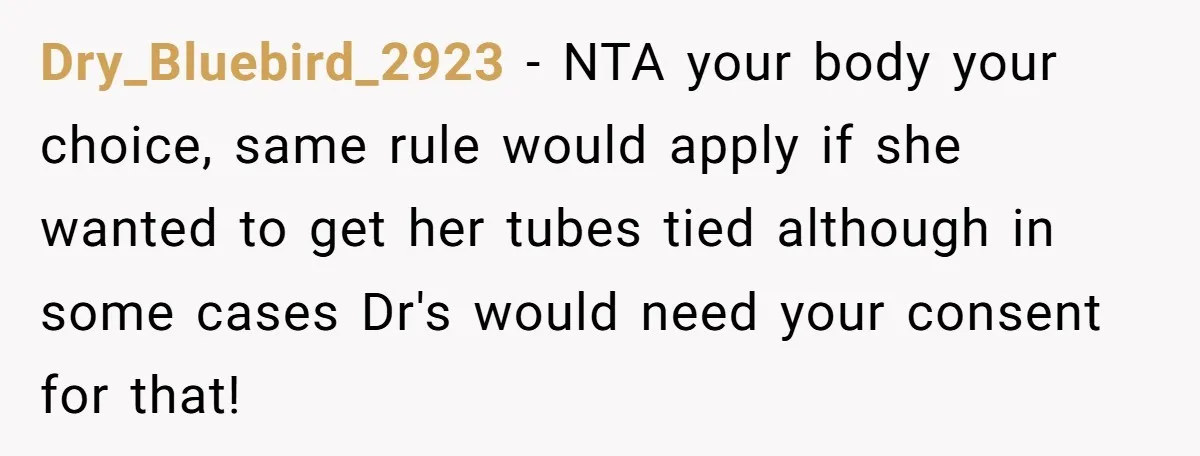 Dry_Bluebird_2923 − NTA your body your choice, same rule would apply if she wanted to get her tubes tied although in some cases Dr's would need your consent for that!