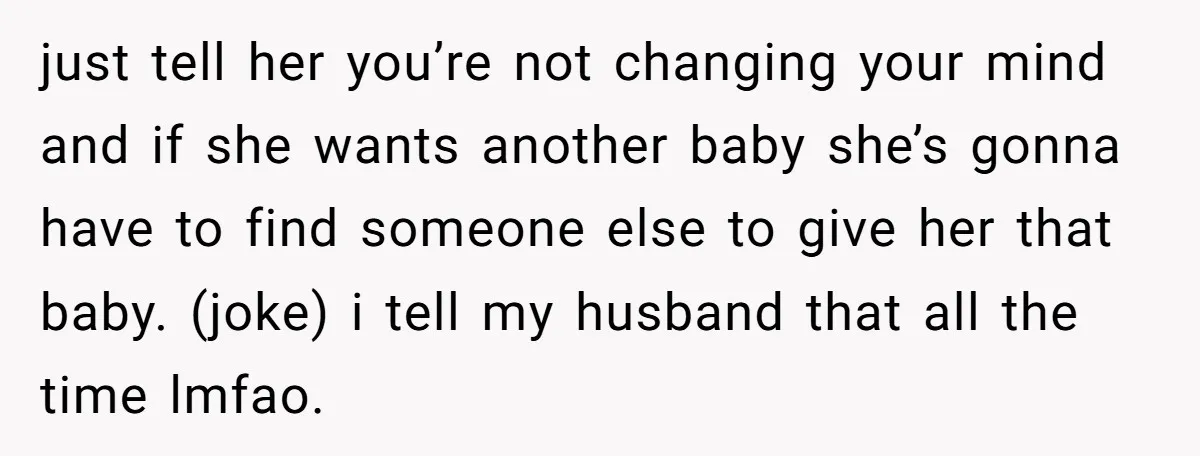 just tell her you’re not changing your mind and if she wants another baby she’s gonna have to find someone else to give her that baby. (joke) i tell my...