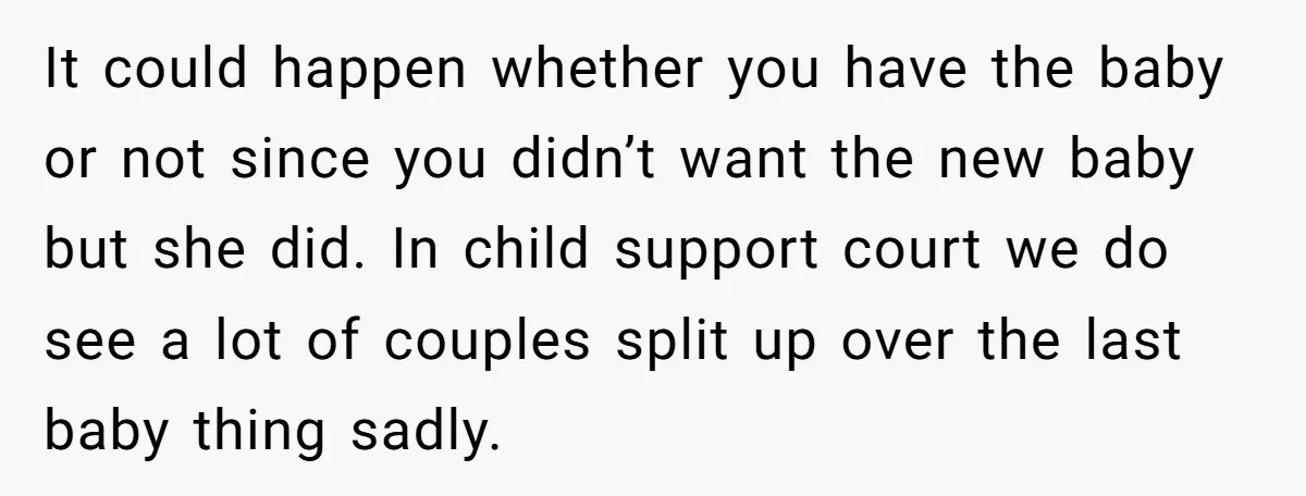 It could happen whether you have the baby or not since you didn’t want the new baby but she did. In child support court we do see a lot of...