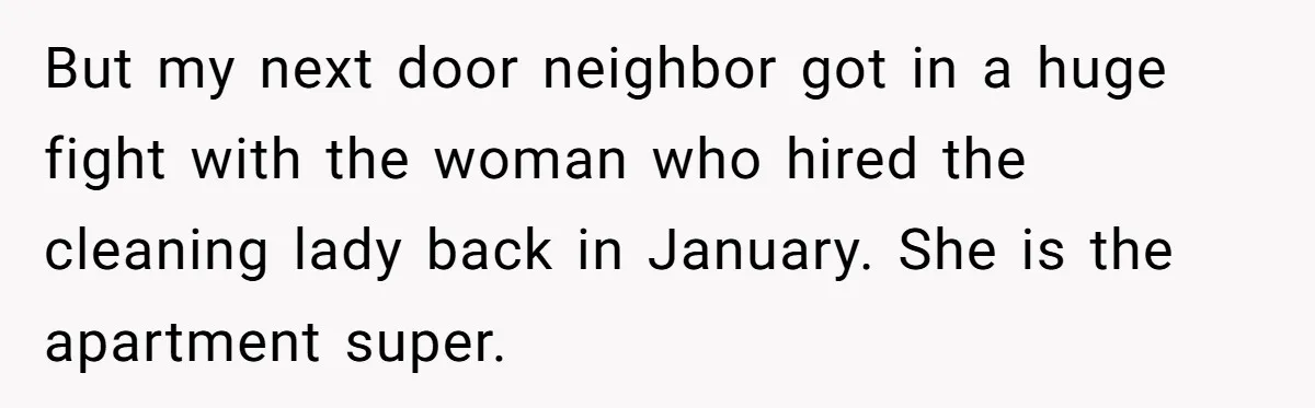 But my next door neighbor got in a huge fight with the woman who hired the cleaning lady back in January. She is the apartment super.