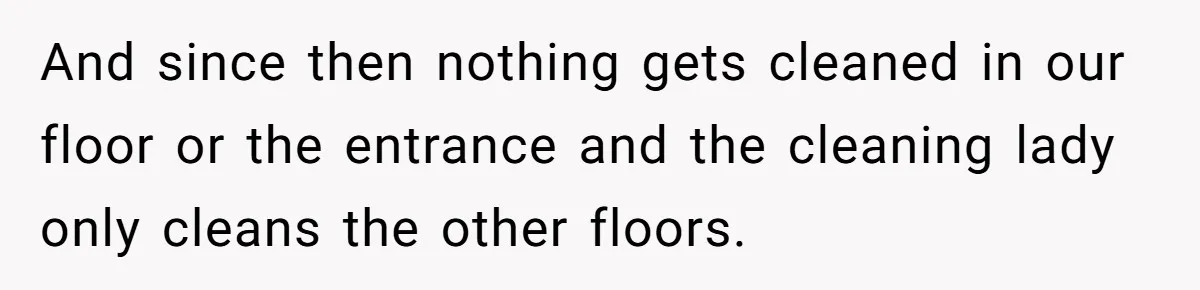 And since then nothing gets cleaned in our floor or the entrance and the cleaning lady only cleans the other floors.