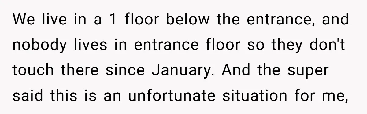 We live in a 1 floor below the entrance, and nobody lives in entrance floor so they don't touch there since January. And the super said this is an unfortunate...