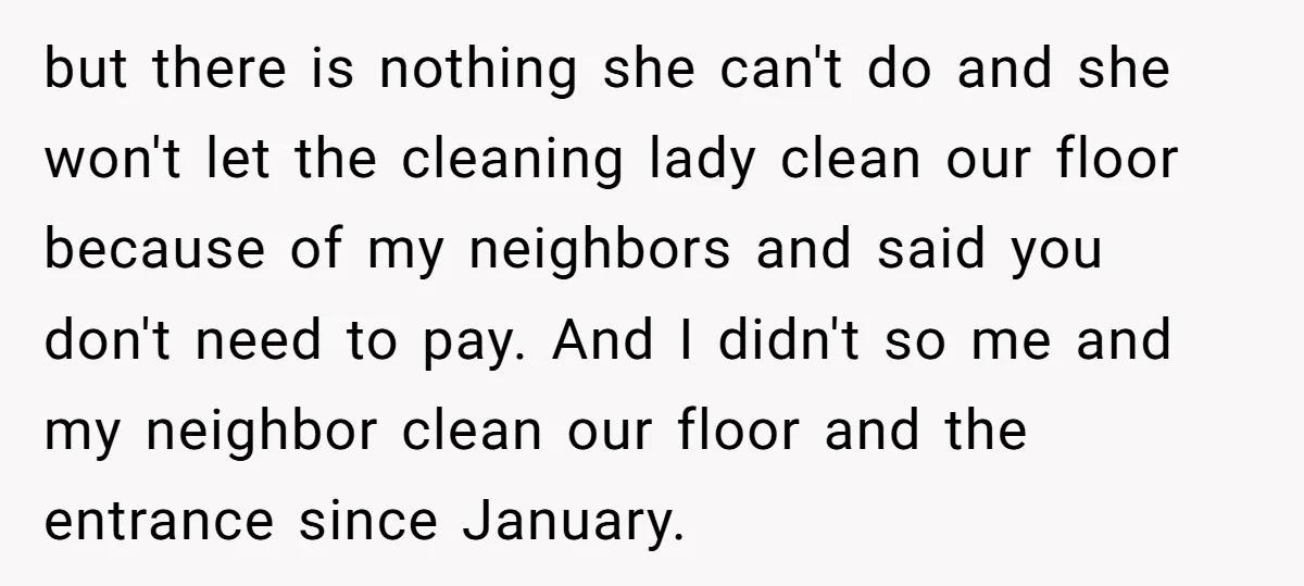 but there is nothing she can't do and she won't let the cleaning lady clean our floor because of my neighbors and said you don't need to pay. And I...