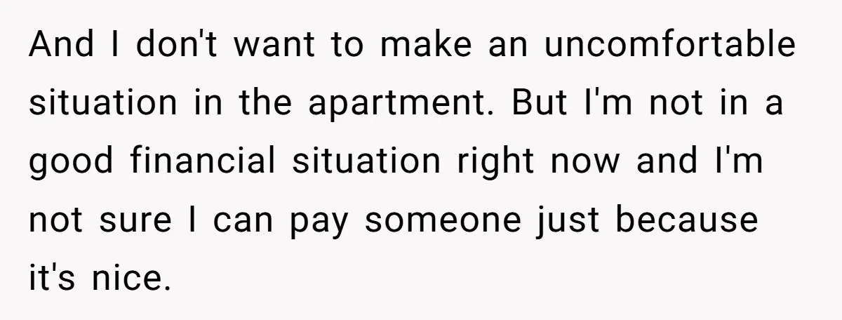 And I don't want to make an uncomfortable situation in the apartment. But I'm not in a good financial situation right now and I'm not sure I can pay someone...