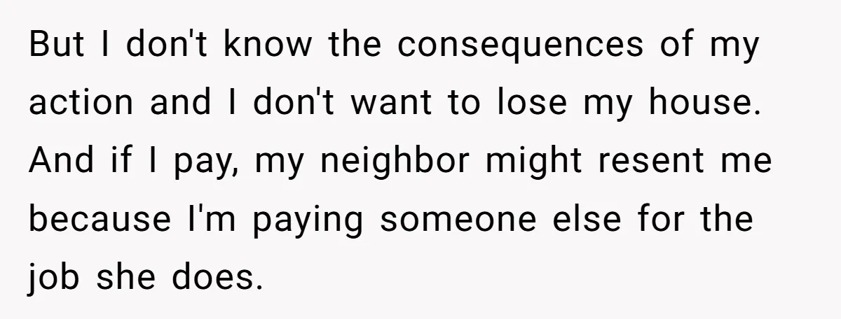 But I don't know the consequences of my action and I don't want to lose my house. And if I pay, my neighbor might resent me because I'm paying someone...