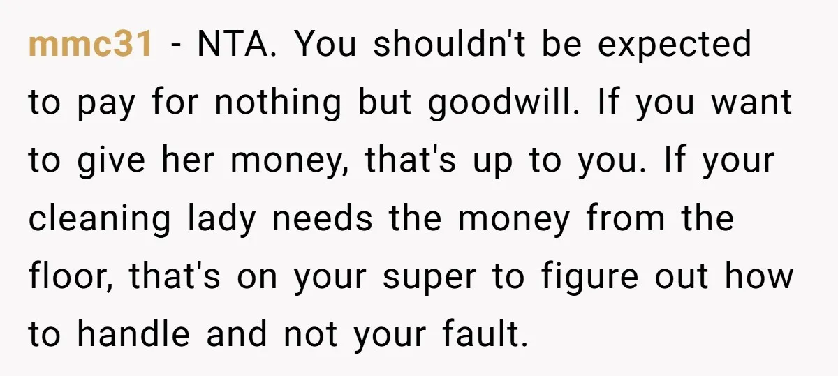 mmc31 − NTA. You shouldn't be expected to pay for nothing but goodwill. If you want to give her money, that's up to you. If your cleaning lady needs the...