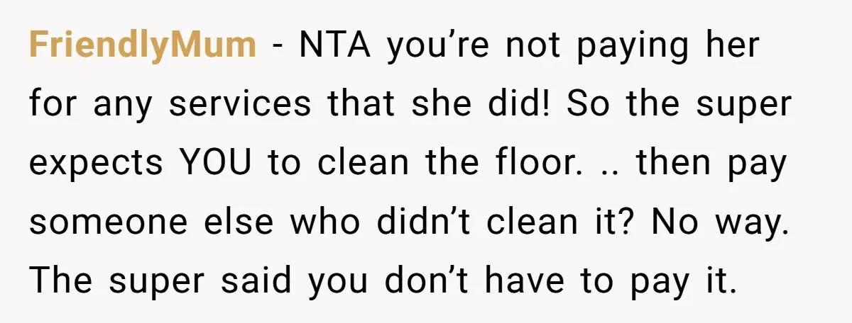 FriendlyMum − NTA you’re not paying her for any services that she did! So the super expects YOU to clean the floor. .. then pay someone else who didn’t clean...