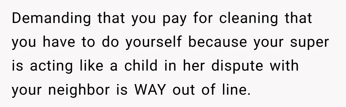 Demanding that you pay for cleaning that you have to do yourself because your super is acting like a child in her dispute with your neighbor is WAY out of...