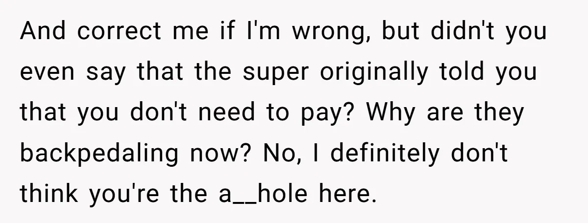 And correct me if I'm wrong, but didn't you even say that the super originally told you that you don't need to pay? Why are they backpedaling now? No, I...