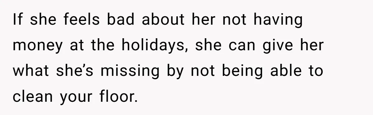 If she feels bad about her not having money at the holidays, she can give her what she’s missing by not being able to clean your floor.