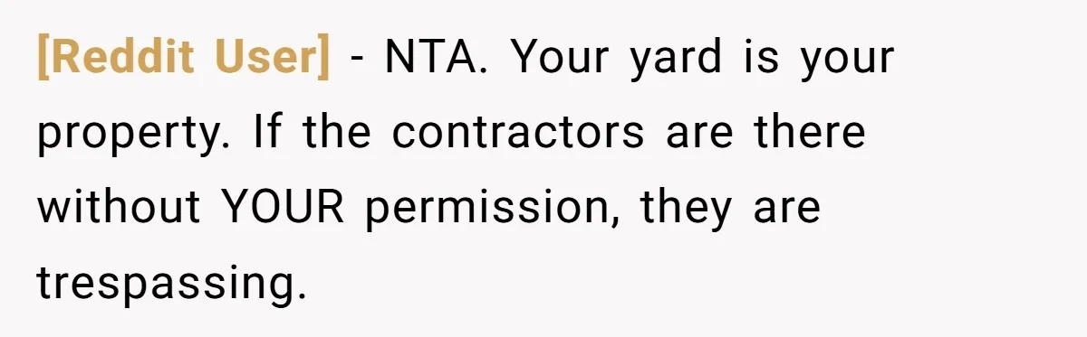 [Reddit User] − NTA. Your yard is your property. If the contractors are there without YOUR permission, they are trespassing.