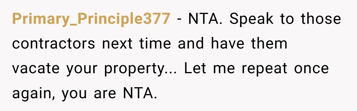Primary_Principle377 − NTA. Speak to those contractors next time and have them vacate your property... Let me repeat once again, you are NTA.
