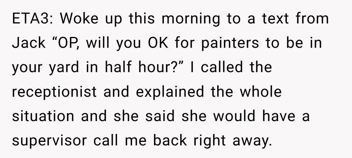 ETA3: Woke up this morning to a text from Jack “OP, will you OK for painters to be in your yard in half hour?” I called the receptionist and explained...