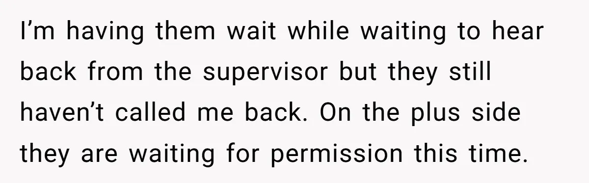 I’m having them wait while waiting to hear back from the supervisor but they still haven’t called me back. On the plus side they are waiting for permission this time.