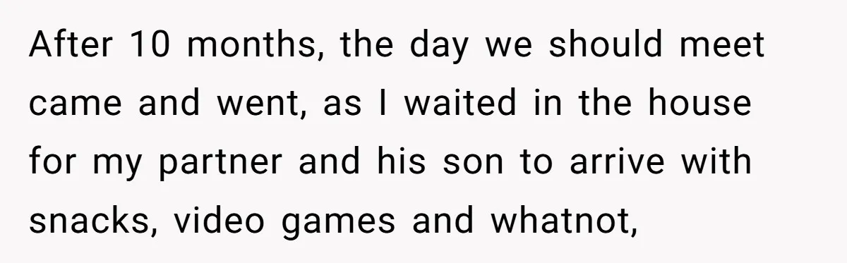 After 10 months, the day we should meet came and went, as I waited in the house for my partner and his son to arrive with snacks, video games and...