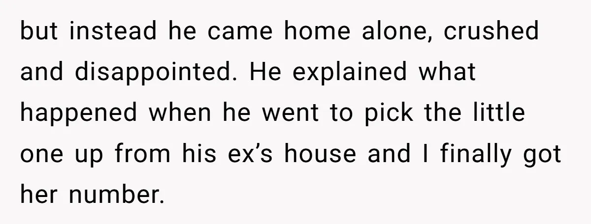 but instead he came home alone, crushed and disappointed. He explained what happened when he went to pick the little one up from his ex’s house and I finally got...