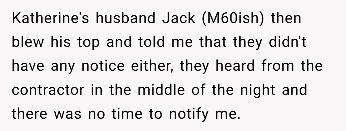Katherine's husband Jack (M60ish) then blew his top and told me that they didn't have any notice either, they heard from the contractor in the middle of the night and...