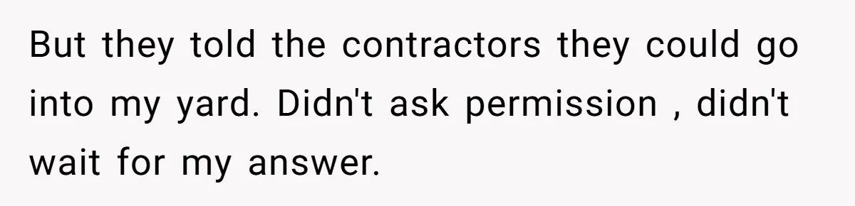 But they told the contractors they could go into my yard. Didn't ask permission , didn't wait for my answer.
