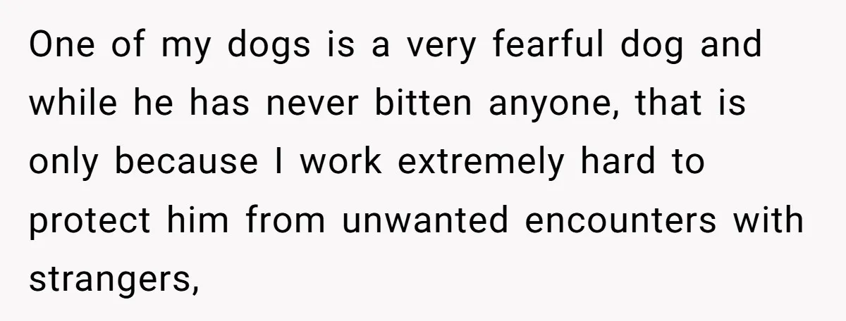 One of my dogs is a very fearful dog and while he has never bitten anyone, that is only because I work extremely hard to protect him from unwanted encounters...