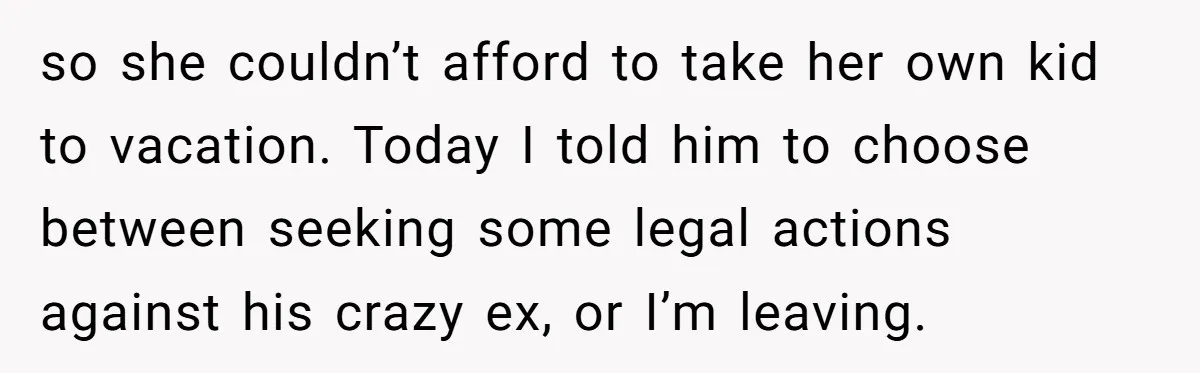 so she couldn’t afford to take her own kid to vacation. Today I told him to choose between seeking some legal actions against his crazy ex, or I’m leaving.