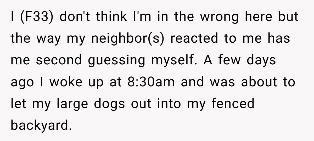 I (F33) don't think I'm in the wrong here but the way my neighbor(s) reacted to me has me second guessing myself. A few days ago I woke up at...