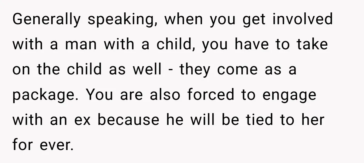 Generally speaking, when you get involved with a man with a child, you have to take on the child as well - they come as a package. You are also...