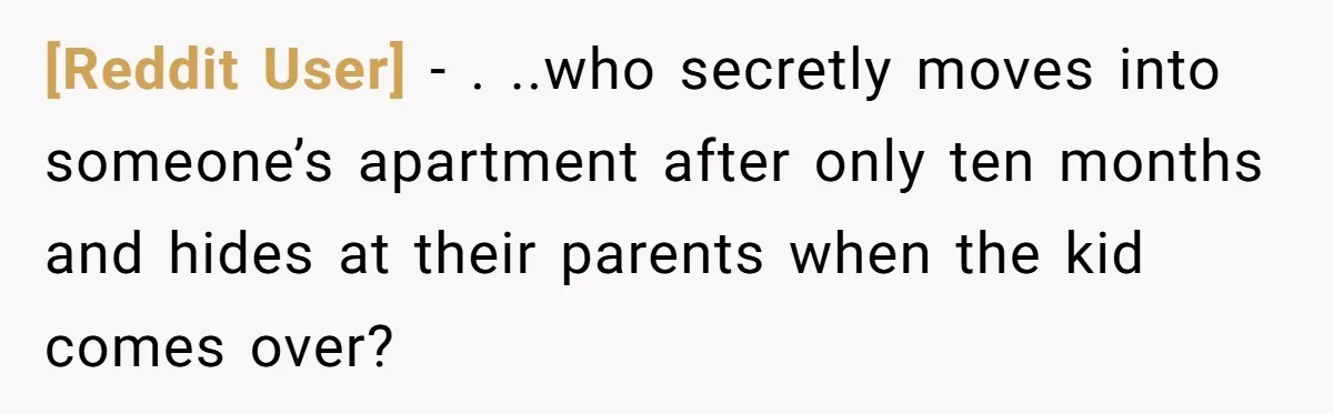 [Reddit User] − . ..who secretly moves into someone’s apartment after only ten months and hides at their parents when the kid comes over?