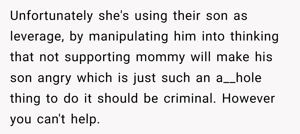 Unfortunately she's using their son as leverage, by manipulating him into thinking that not supporting mommy will make his son angry which is just such an a__hole thing to do...