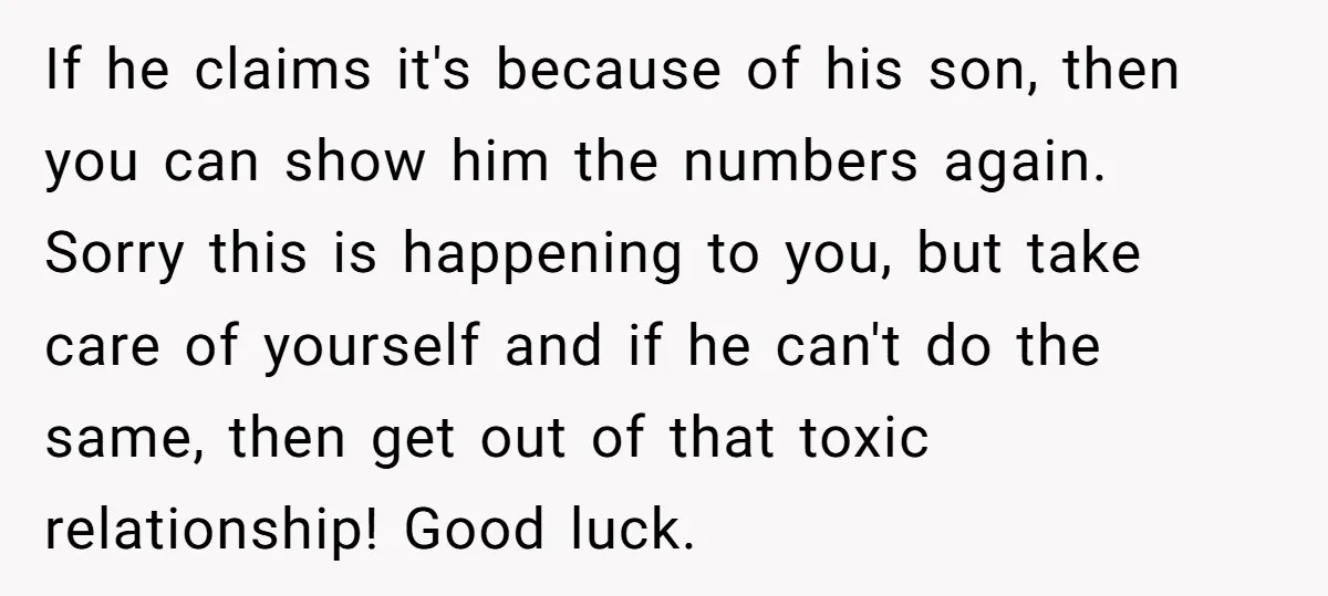If he claims it's because of his son, then you can show him the numbers again. Sorry this is happening to you, but take care of yourself and if he...
