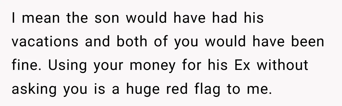 I mean the son would have had his vacations and both of you would have been fine. Using your money for his Ex without asking you is a huge red...