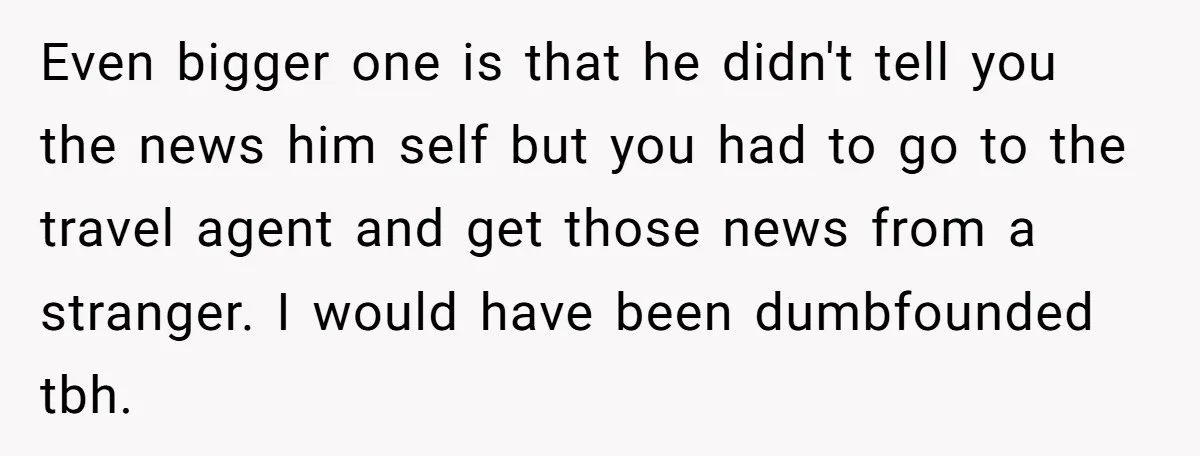 Even bigger one is that he didn't tell you the news him self but you had to go to the travel agent and get those news from a stranger. I...