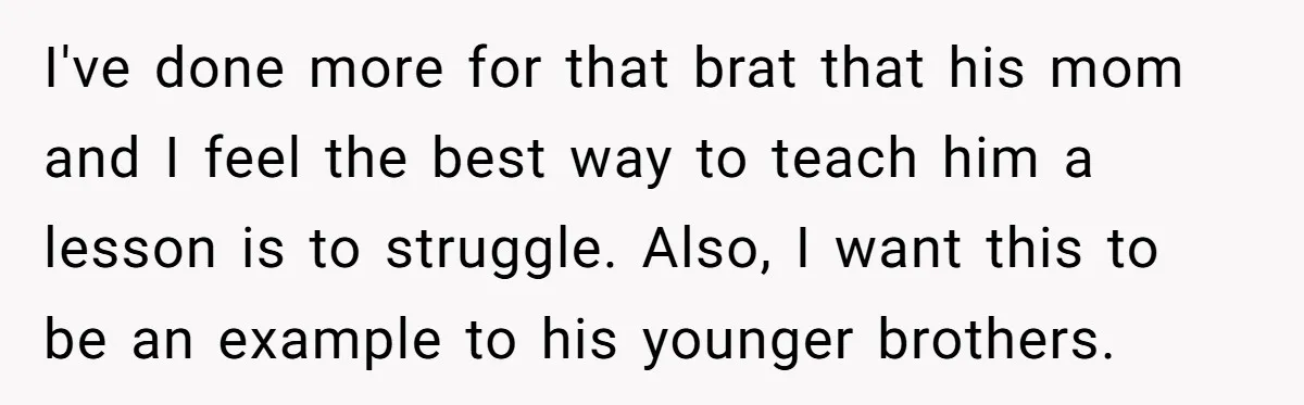 I've done more for that brat that his mom and I feel the best way to teach him a lesson is to struggle. Also, I want this to be an...