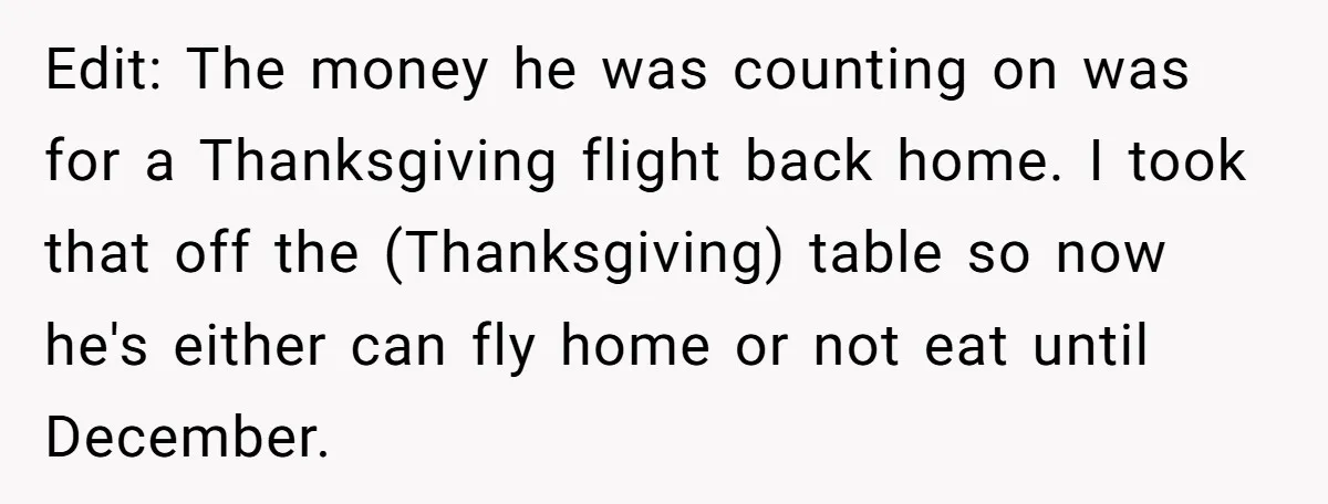 Edit: The money he was counting on was for a Thanksgiving flight back home. I took that off the (Thanksgiving) table so now he's either can fly home or not...