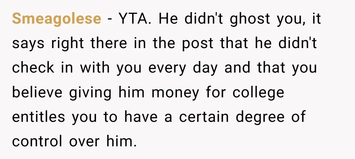 Smeagolese − YTA. He didn't ghost you, it says right there in the post that he didn't check in with you every day and that you believe giving him money...