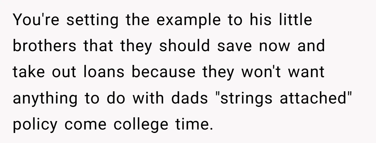 You're setting the example to his little brothers that they should save now and take out loans because they won't want anything to do with dads "strings attached" policy come...