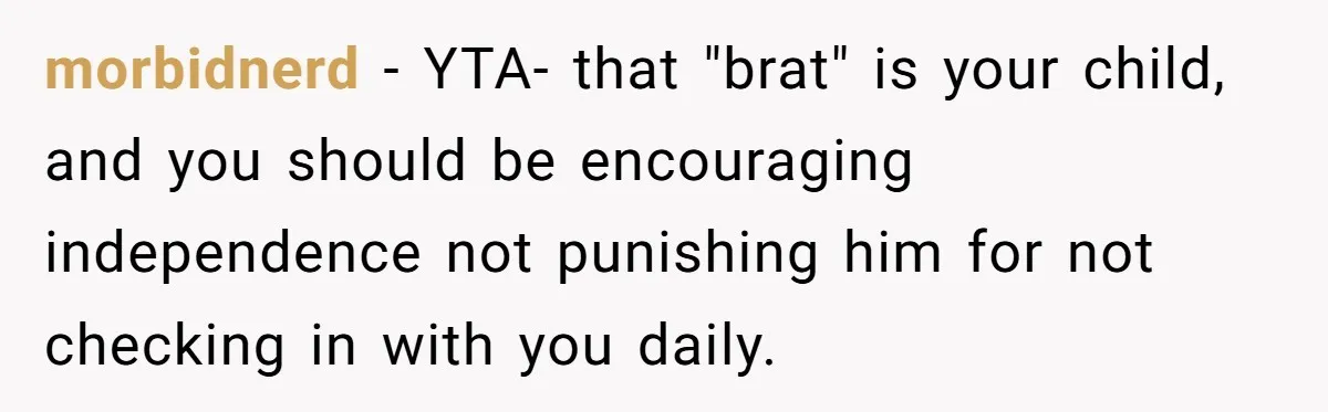 morbidnerd − YTA- that "brat" is your child, and you should be encouraging independence not punishing him for not checking in with you daily.