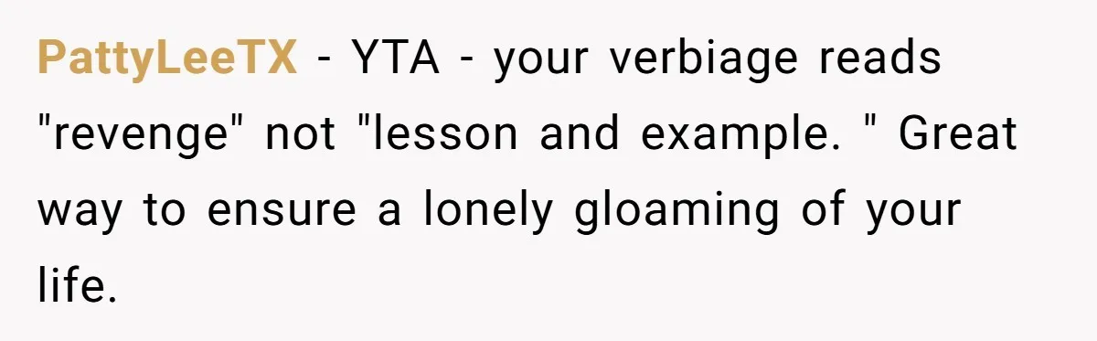 PattyLeeTX − YTA - your verbiage reads "revenge" not "lesson and example. " Great way to ensure a lonely gloaming of your life.