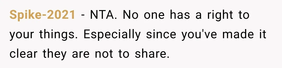 Spike-2021 − NTA. No one has a right to your things. Especially since you've made it clear they are not to share.