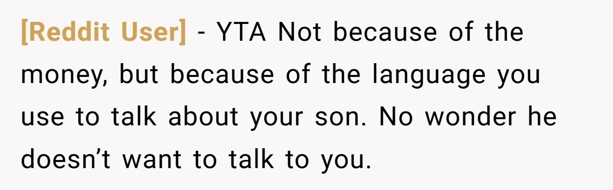 [Reddit User] − YTA Not because of the money, but because of the language you use to talk about your son. No wonder he doesn’t want to talk to you.
