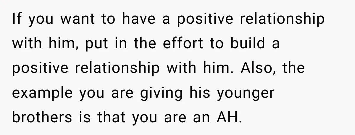 If you want to have a positive relationship with him, put in the effort to build a positive relationship with him. Also, the example you are giving his younger brothers...