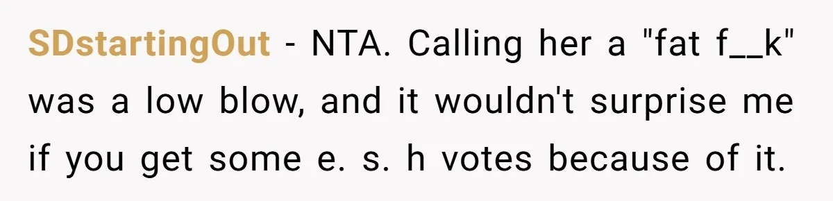 SDstartingOut − NTA. Calling her a "fat f__k" was a low blow, and it wouldn't surprise me if you get some e. s. h votes because of it.
