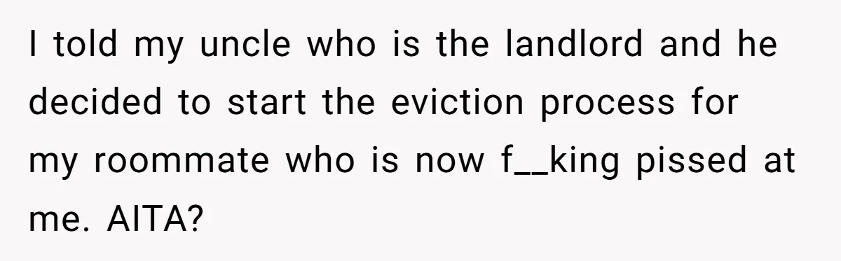 I told my uncle who is the landlord and he decided to start the eviction process for my roommate who is now f__king pissed at me. AITA?