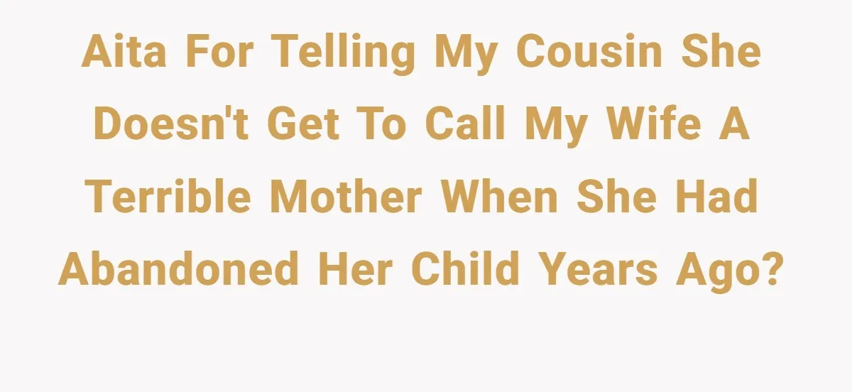 AITA for telling my cousin she doesn't get to call my wife a terrible mother when she had abandoned her child years ago?