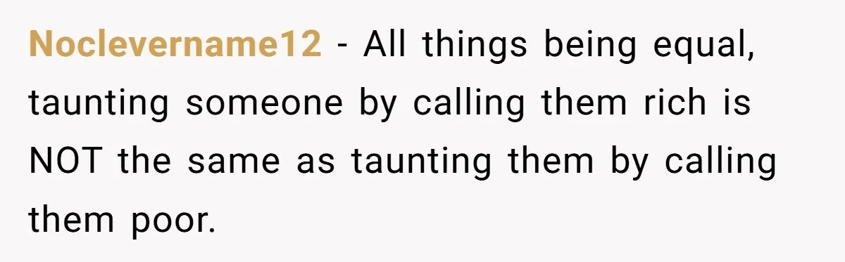 Noclevername12 − All things being equal, taunting someone by calling them rich is NOT the same as taunting them by calling them poor.