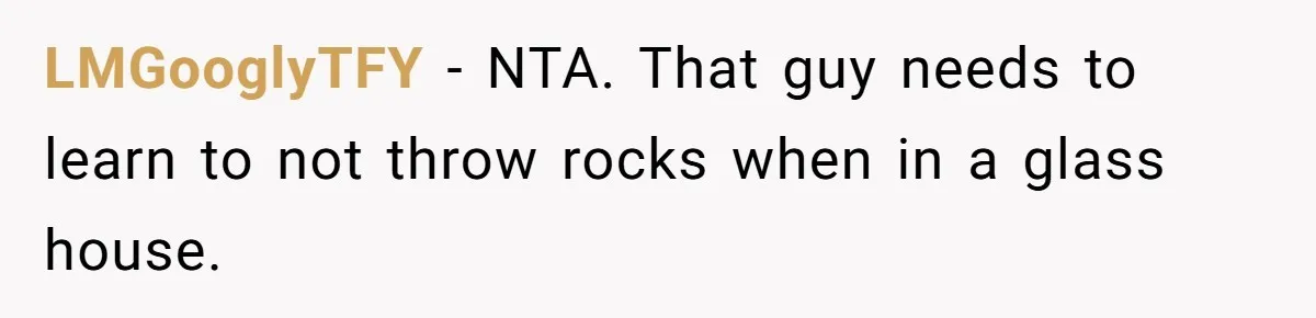 LMGooglyTFY − NTA. That guy needs to learn to not throw rocks when in a glass house.