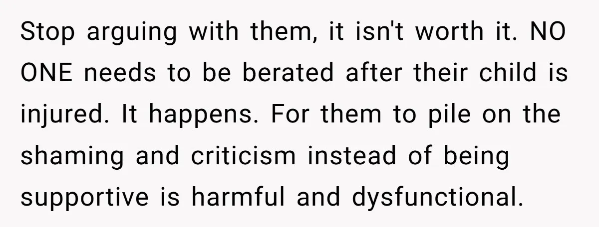 Stop arguing with them, it isn't worth it. NO ONE needs to be berated after their child is injured. It happens. For them to pile on the shaming and criticism...