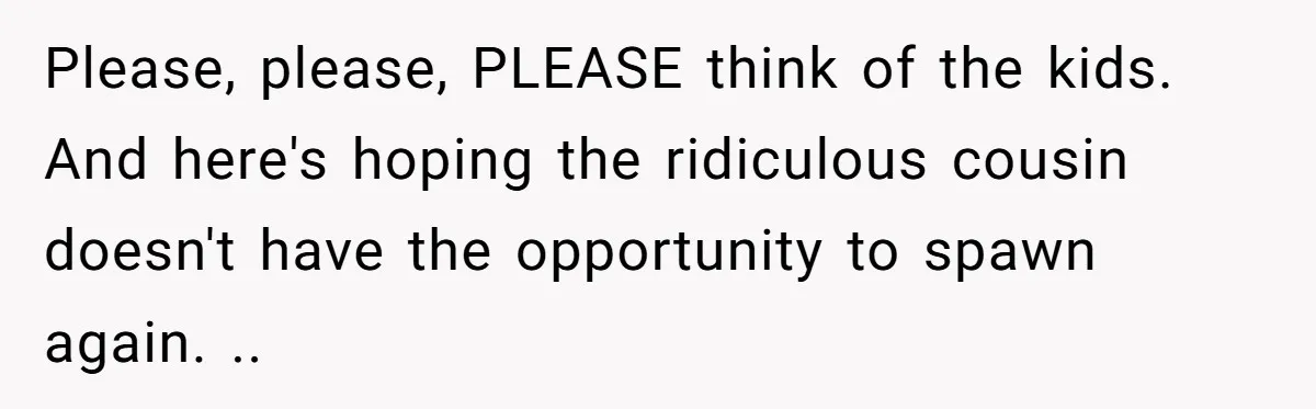 Please, please, PLEASE think of the kids. And here's hoping the ridiculous cousin doesn't have the opportunity to spawn again. ..