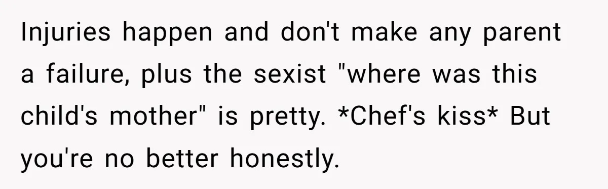 Injuries happen and don't make any parent a failure, plus the sexist "where was this child's mother" is pretty. *Chef's kiss* But you're no better honestly.