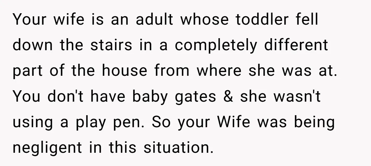 Your wife is an adult whose toddler fell down the stairs in a completely different part of the house from where she was at. You don't have baby gates &...